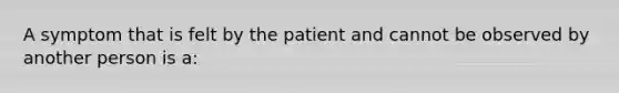 A symptom that is felt by the patient and cannot be observed by another person is a: