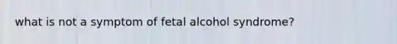 what is not a symptom of fetal alcohol syndrome?