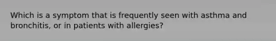 Which is a symptom that is frequently seen with asthma and bronchitis, or in patients with allergies?