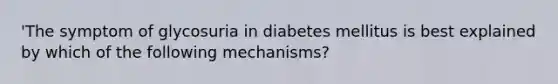 'The symptom of glycosuria in diabetes mellitus is best explained by which of the following mechanisms?