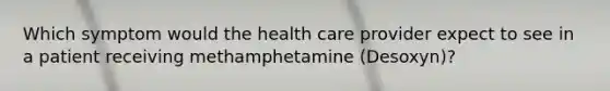 Which symptom would the health care provider expect to see in a patient receiving methamphetamine (Desoxyn)?