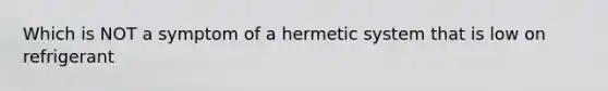 Which is NOT a symptom of a hermetic system that is low on refrigerant