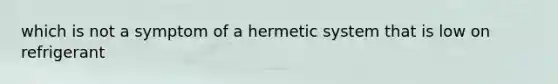 which is not a symptom of a hermetic system that is low on refrigerant