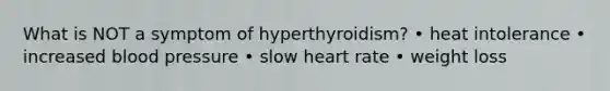 What is NOT a symptom of hyperthyroidism? • heat intolerance • increased blood pressure • slow heart rate • weight loss