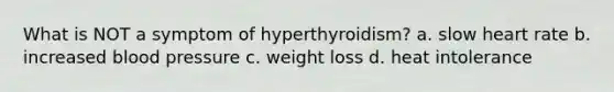 What is NOT a symptom of hyperthyroidism? a. slow heart rate b. increased <a href='https://www.questionai.com/knowledge/kD0HacyPBr-blood-pressure' class='anchor-knowledge'>blood pressure</a> c. weight loss d. heat intolerance