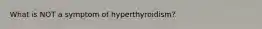 What is NOT a symptom of hyperthyroidism?