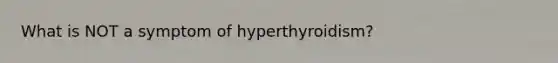 What is NOT a symptom of hyperthyroidism?