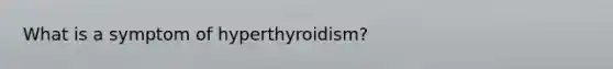 What is a symptom of hyperthyroidism?