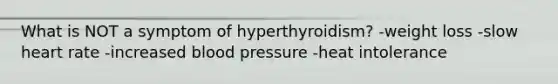 What is NOT a symptom of hyperthyroidism? -weight loss -slow heart rate -increased blood pressure -heat intolerance