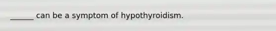 ______ can be a symptom of hypothyroidism.