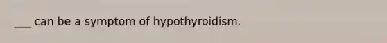 ___ can be a symptom of hypothyroidism.