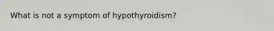 What is not a symptom of hypothyroidism?