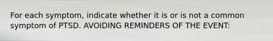 For each symptom, indicate whether it is or is not a common symptom of PTSD. AVOIDING REMINDERS OF THE EVENT: