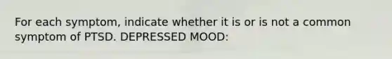 For each symptom, indicate whether it is or is not a common symptom of PTSD. DEPRESSED MOOD: