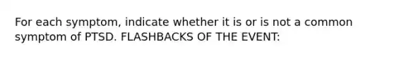 For each symptom, indicate whether it is or is not a common symptom of PTSD. FLASHBACKS OF THE EVENT: