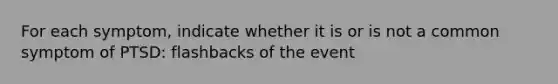 For each symptom, indicate whether it is or is not a common symptom of PTSD: flashbacks of the event