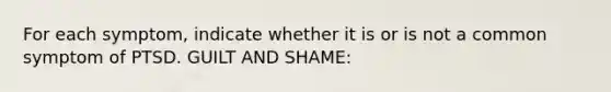 For each symptom, indicate whether it is or is not a common symptom of PTSD. GUILT AND SHAME: