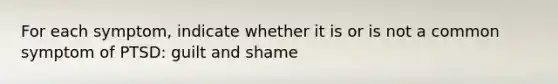 For each symptom, indicate whether it is or is not a common symptom of PTSD: guilt and shame