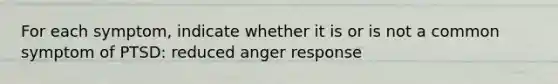 For each symptom, indicate whether it is or is not a common symptom of PTSD: reduced anger response