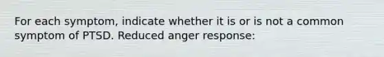 For each symptom, indicate whether it is or is not a common symptom of PTSD. Reduced anger response: