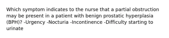 Which symptom indicates to the nurse that a partial obstruction may be present in a patient with benign prostatic hyperplasia (BPH)? -Urgency -Nocturia -Incontinence -Difficulty starting to urinate