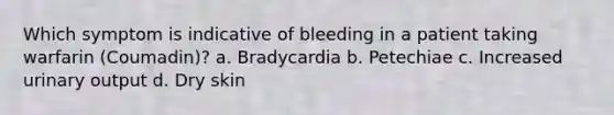 Which symptom is indicative of bleeding in a patient taking warfarin (Coumadin)? a. Bradycardia b. Petechiae c. Increased urinary output d. Dry skin