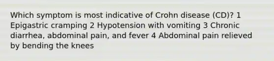 Which symptom is most indicative of Crohn disease (CD)? 1 Epigastric cramping 2 Hypotension with vomiting 3 Chronic diarrhea, abdominal pain, and fever 4 Abdominal pain relieved by bending the knees