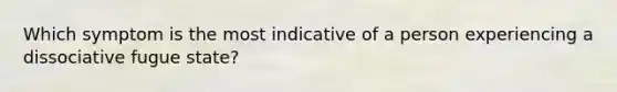 Which symptom is the most indicative of a person experiencing a dissociative fugue state?