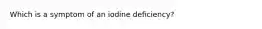 Which is a symptom of an iodine deficiency?