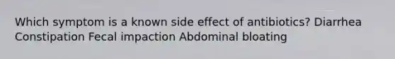 Which symptom is a known side effect of antibiotics? Diarrhea Constipation Fecal impaction Abdominal bloating