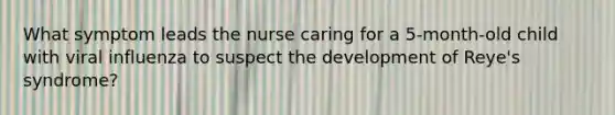 What symptom leads the nurse caring for a 5-month-old child with viral influenza to suspect the development of Reye's syndrome?