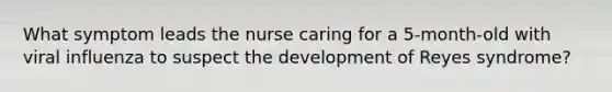 What symptom leads the nurse caring for a 5-month-old with viral influenza to suspect the development of Reyes syndrome?