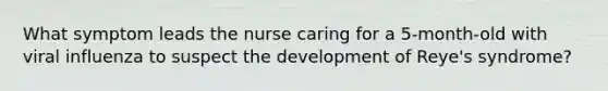 What symptom leads the nurse caring for a 5-month-old with viral influenza to suspect the development of Reye's syndrome?