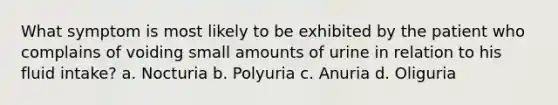 What symptom is most likely to be exhibited by the patient who complains of voiding small amounts of urine in relation to his fluid intake? a. Nocturia b. Polyuria c. Anuria d. Oliguria