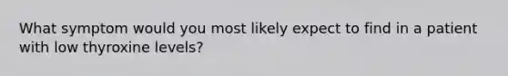 What symptom would you most likely expect to find in a patient with low thyroxine levels?