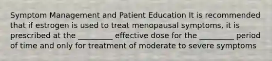 Symptom Management and Patient Education It is recommended that if estrogen is used to treat menopausal symptoms, it is prescribed at the _________ effective dose for the _________ period of time and only for treatment of moderate to severe symptoms