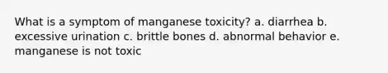 What is a symptom of manganese toxicity? a. diarrhea b. excessive urination c. brittle bones d. abnormal behavior e. manganese is not toxic