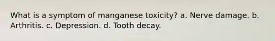 What is a symptom of manganese toxicity? a. Nerve damage. b. Arthritis. c. Depression. d. Tooth decay.