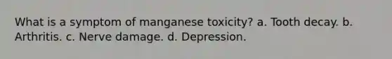 What is a symptom of manganese toxicity? a. Tooth decay. b. Arthritis. c. Nerve damage. d. Depression.