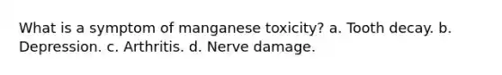 What is a symptom of manganese toxicity? a. Tooth decay. b. Depression. c. Arthritis. d. Nerve damage.