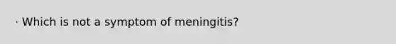 · Which is not a symptom of meningitis?