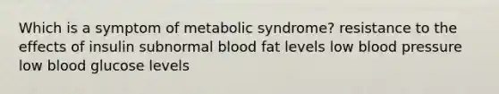 Which is a symptom of metabolic syndrome? resistance to the effects of insulin subnormal blood fat levels low blood pressure low blood glucose levels