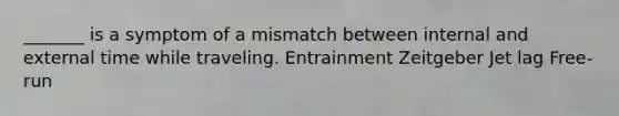 _______ is a symptom of a mismatch between internal and external time while traveling. Entrainment Zeitgeber Jet lag Free-run