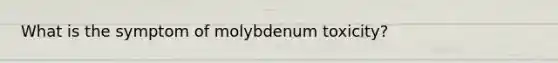 What is the symptom of molybdenum toxicity?