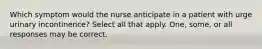 Which symptom would the nurse anticipate in a patient with urge urinary incontinence? Select all that apply. One, some, or all responses may be correct.