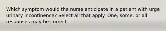 Which symptom would the nurse anticipate in a patient with urge urinary incontinence? Select all that apply. One, some, or all responses may be correct.