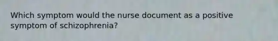 Which symptom would the nurse document as a positive symptom of schizophrenia?