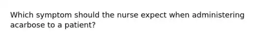 Which symptom should the nurse expect when administering acarbose to a patient?