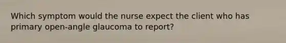 Which symptom would the nurse expect the client who has primary open-angle glaucoma to report?