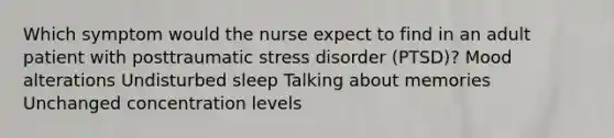 Which symptom would the nurse expect to find in an adult patient with posttraumatic stress disorder (PTSD)? Mood alterations Undisturbed sleep Talking about memories Unchanged concentration levels